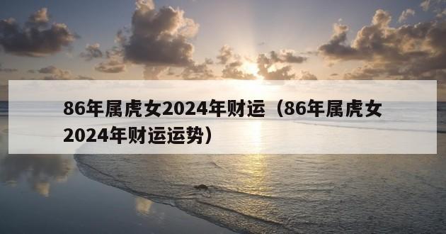 86年属虎女2024年财运（86年属虎女2024年财运运势）