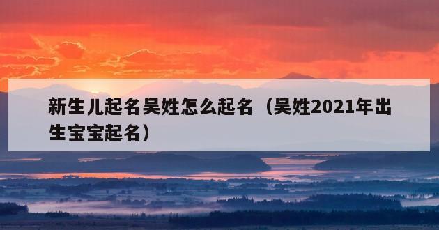 新生儿起名吴姓怎么起名（吴姓2021年出生宝宝起名）