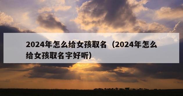 2024年怎么给女孩取名（2024年怎么给女孩取名字好听）