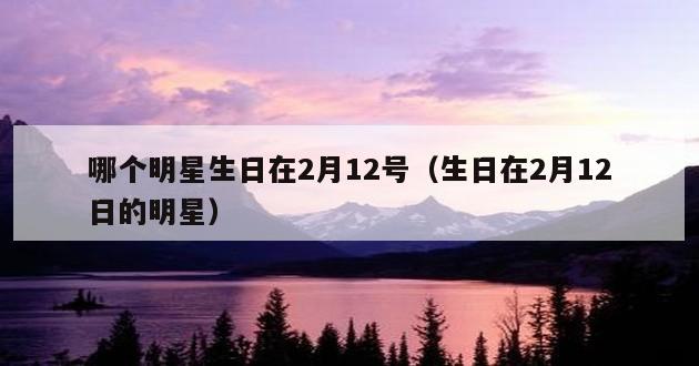 哪个明星生日在2月12号（生日在2月12日的明星）