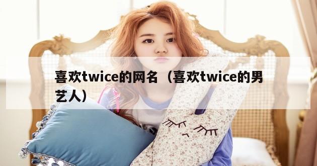 喜欢twice的网名（喜欢twice的男艺人）