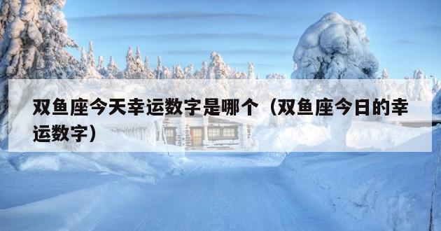 双鱼座今天幸运数字是哪个（双鱼座今日的幸运数字）