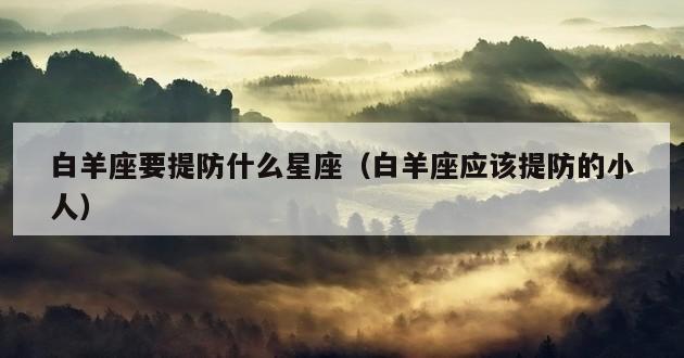 白羊座要提防什么星座（白羊座应该提防的小人）