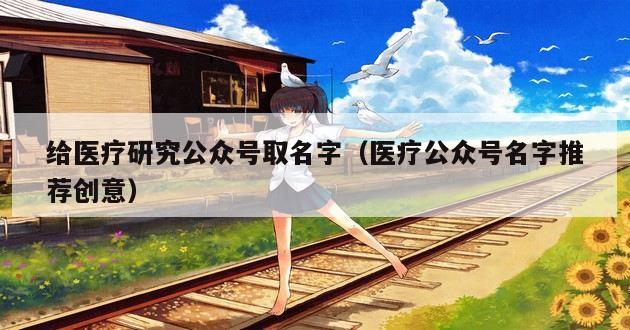 给医疗研究公众号取名字（医疗公众号名字推荐创意）