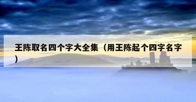 王陈取名四个字大全集（用王陈起个四字名字）