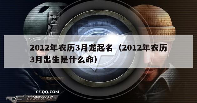 2012年农历3月龙起名（2012年农历3月出生是什么命）