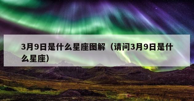 3月9日是什么星座图解（请问3月9日是什么星座）