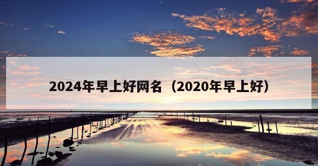 2024年早上好网名（2020年早上好）