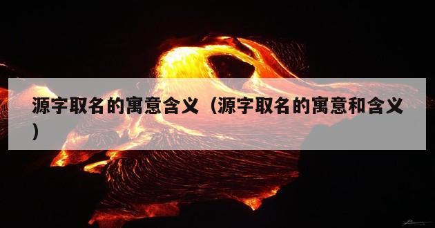 源字取名的寓意含义（源字取名的寓意和含义）