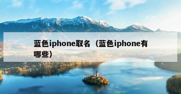 蓝色iphone取名（蓝色iphone有哪些）