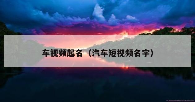 车视频起名（汽车短视频名字）