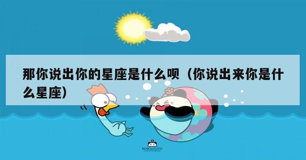 那你说出你的星座是什么呗（你说出来你是什么星座）