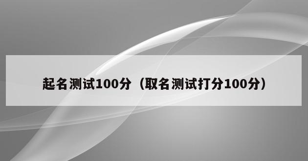 起名测试100分（取名测试打分100分）