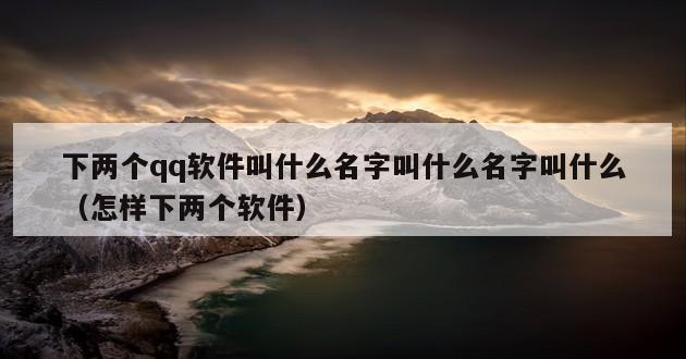 下两个qq软件叫什么名字叫什么名字叫什么（怎样下两个软件）