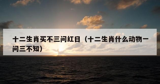 十二生肖买不三问红日（十二生肖什么动物一问三不知）