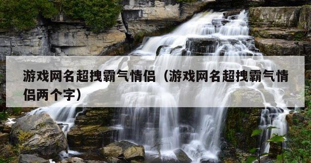 游戏网名超拽霸气情侣（游戏网名超拽霸气情侣两个字）