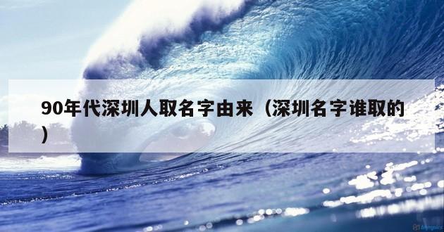 90年代深圳人取名字由来（深圳名字谁取的）