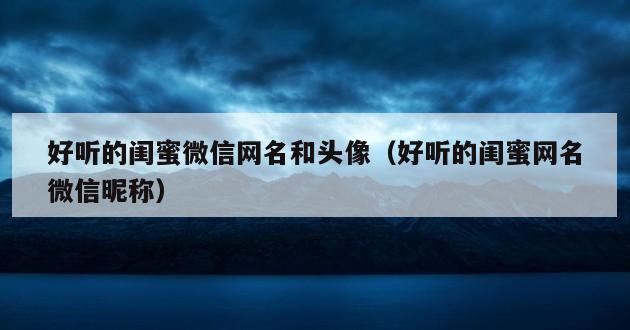 好听的闺蜜微信网名和头像（好听的闺蜜网名微信昵称）