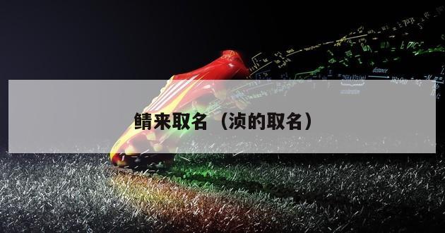 鲭来取名（浈的取名）