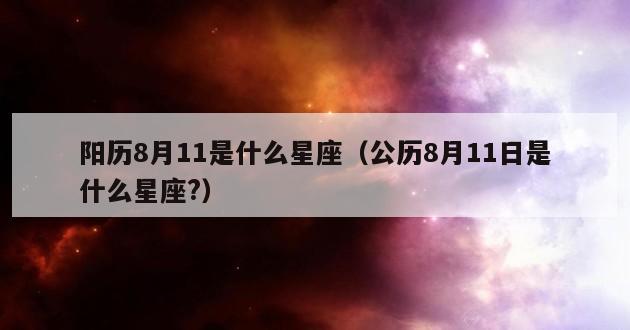 阳历8月11是什么星座（公历8月11日是什么星座?）