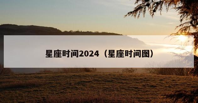 星座时间2024（星座时间图）