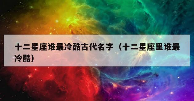 十二星座谁最冷酷古代名字（十二星座里谁最冷酷）