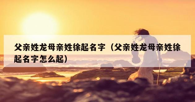 父亲姓龙母亲姓徐起名字（父亲姓龙母亲姓徐起名字怎么起）