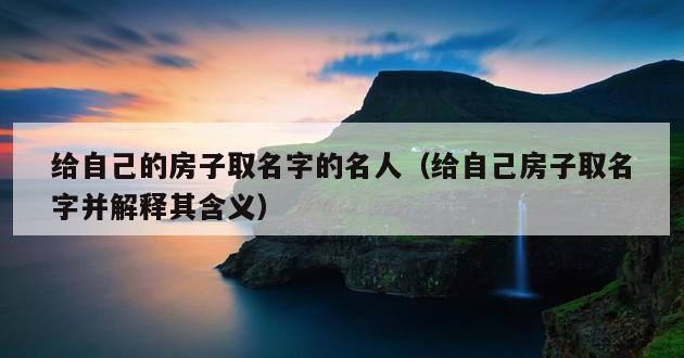 给自己的房子取名字的名人（给自己房子取名字并解释其含义）