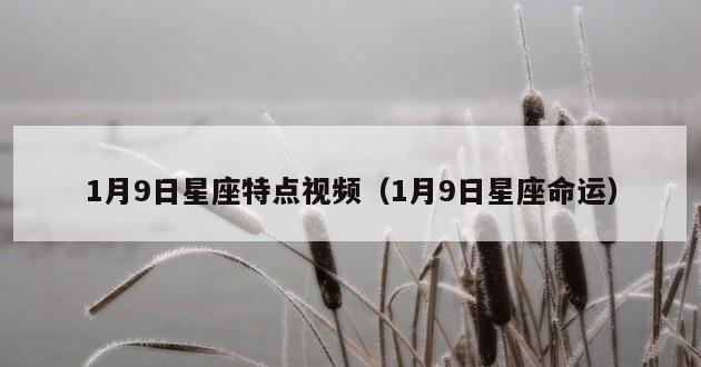 1月9日星座特点视频（1月9日星座命运）