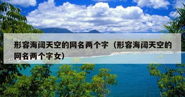 形容海阔天空的网名两个字（形容海阔天空的网名两个字女）