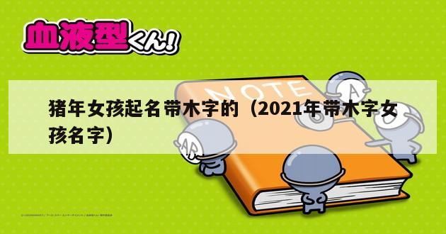 猪年女孩起名带木字的（2021年带木字女孩名字）