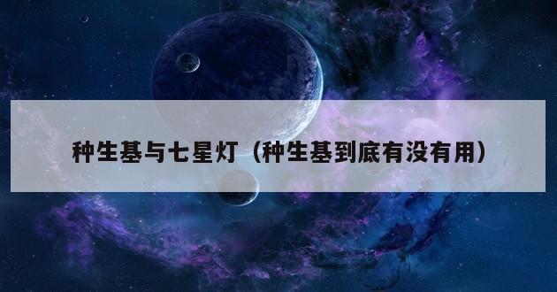 种生基与七星灯（种生基到底有没有用）