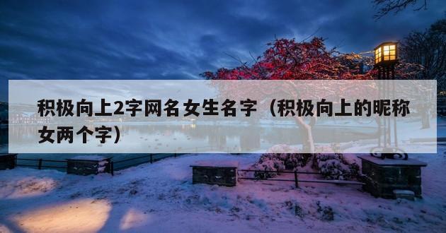 积极向上2字网名女生名字（积极向上的昵称女两个字）