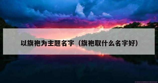 以旗袍为主题名字（旗袍取什么名字好）