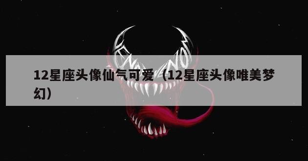 12星座头像仙气可爱（12星座头像唯美梦幻）