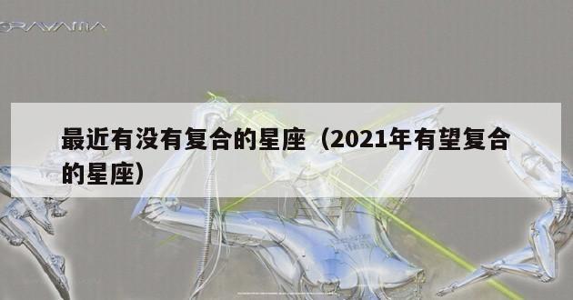 最近有没有复合的星座（2021年有望复合的星座）