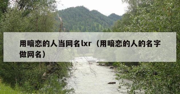 用暗恋的人当网名lxr（用暗恋的人的名字做网名）