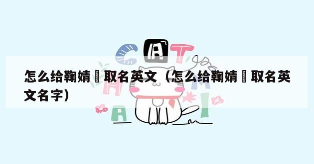 怎么给鞠婧祎取名英文（怎么给鞠婧祎取名英文名字）