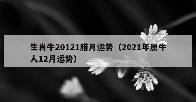 生肖牛20121腊月运势（2021年属牛人12月运势）