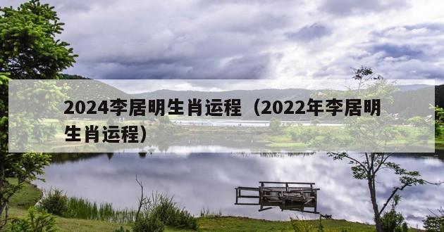 2024李居明生肖运程（2022年李居明生肖运程）