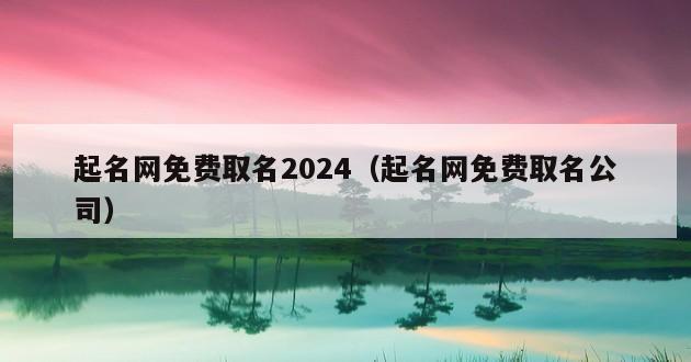 起名网免费取名2024（起名网免费取名公司）