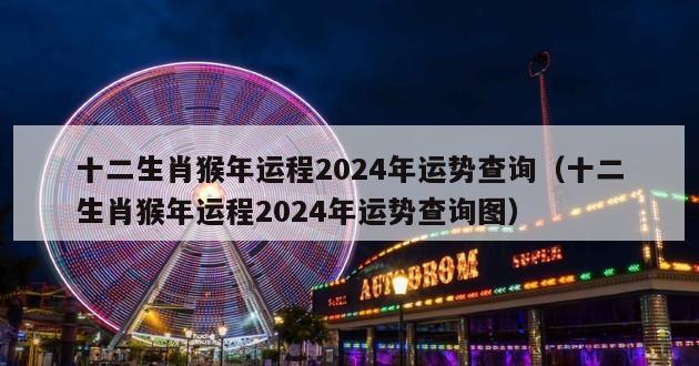 十二生肖猴年运程2024年运势查询（十二生肖猴年运程2024年运势查询图）