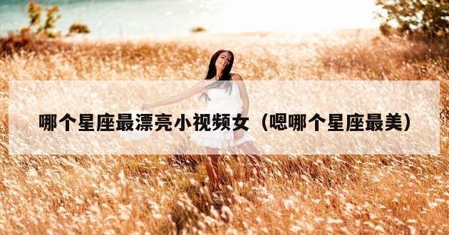 哪个星座最漂亮小视频女（嗯哪个星座最美）