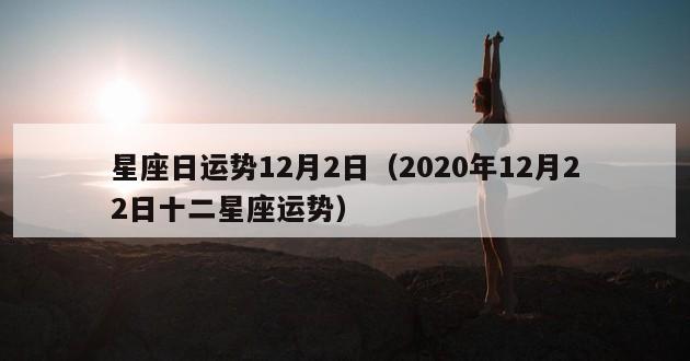 星座日运势12月2日（2020年12月22日十二星座运势）