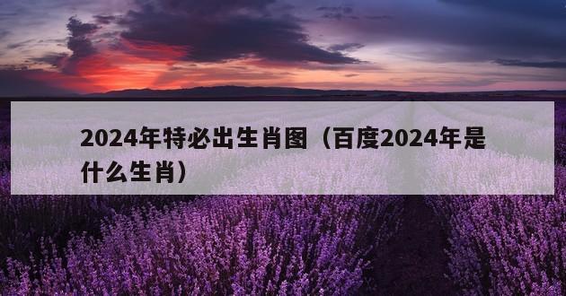 2024年特必出生肖图（百度2024年是什么生肖）