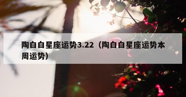 陶白白星座运势3.22（陶白白星座运势本周运势）