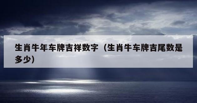 生肖牛年车牌吉祥数字（生肖牛车牌吉尾数是多少）