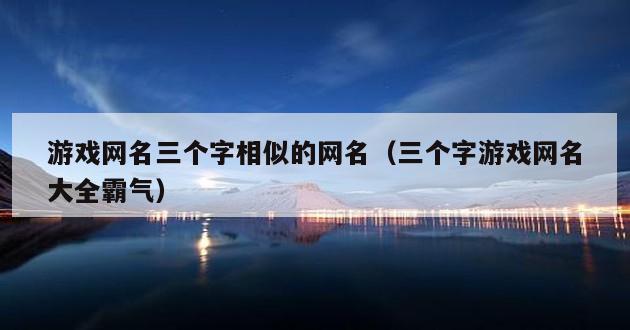 游戏网名三个字相似的网名（三个字游戏网名大全霸气）