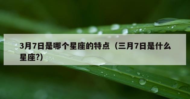 3月7日是哪个星座的特点（三月7日是什么星座?）