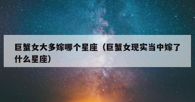 巨蟹女大多嫁哪个星座（巨蟹女现实当中嫁了什么星座）